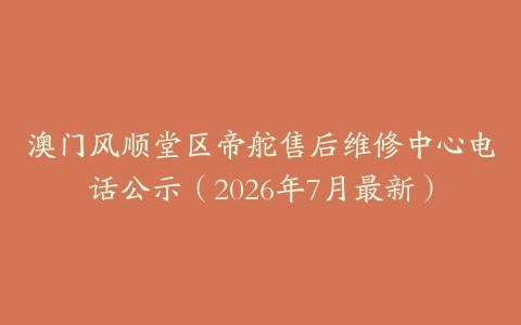 澳门风顺堂区帝舵售后维修中心电话公示（2026年7月最新）
