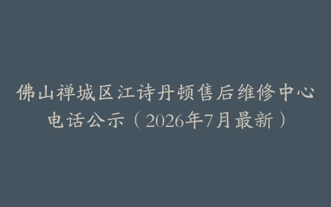 佛山禅城区江诗丹顿售后维修中心电话公示（2026年7月最新）