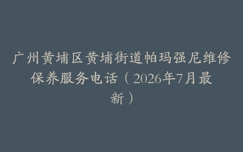 广州黄埔区黄埔街道帕玛强尼维修保养服务电话（2026年7月最新）
