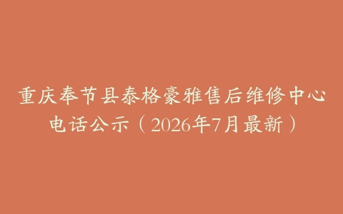 重庆奉节县泰格豪雅售后维修中心电话公示（2026年7月最新）