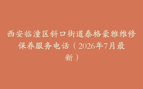 西安临潼区斜口街道泰格豪雅维修保养服务电话（2026年7月最新）