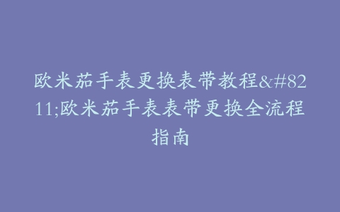 欧米茄手表更换表带教程–欧米茄手表表带更换全流程指南