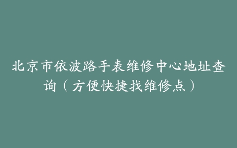 北京市依波路手表维修中心地址查询（方便快捷找维修点）