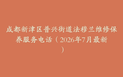 成都新津区普兴街道法穆兰维修保养服务电话（2026年7月最新）