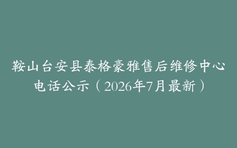 鞍山台安县泰格豪雅售后维修中心电话公示（2026年7月最新）