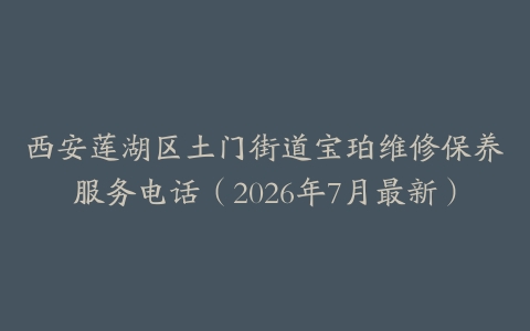 西安莲湖区土门街道宝珀维修保养服务电话（2026年7月最新）