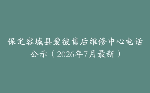 保定容城县爱彼售后维修中心电话公示（2026年7月最新）