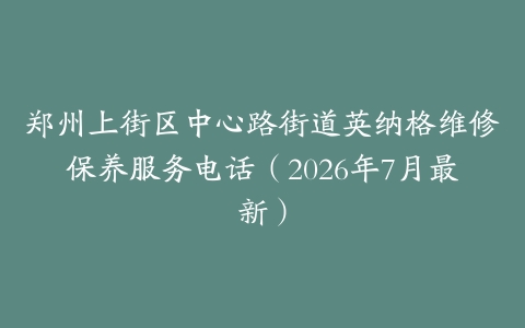 郑州上街区中心路街道英纳格维修保养服务电话（2026年7月最新）