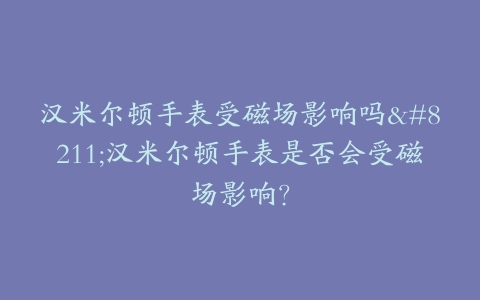汉米尔顿手表受磁场影响吗–汉米尔顿手表是否会受磁场影响？