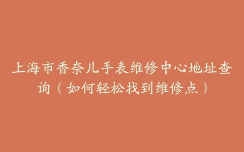 上海市香奈儿手表维修中心地址查询（如何轻松找到维修点）