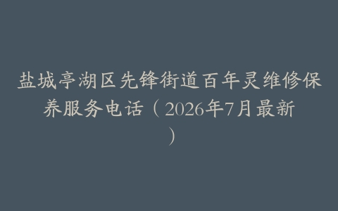 盐城亭湖区先锋街道百年灵维修保养服务电话（2026年7月最新）