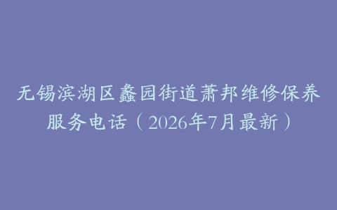 无锡滨湖区蠡园街道萧邦维修保养服务电话（2026年7月最新）