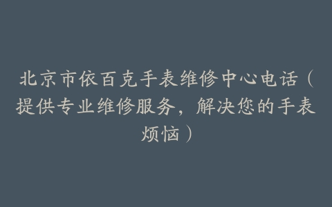北京市依百克手表维修中心电话（提供专业维修服务，解决您的手表烦恼）