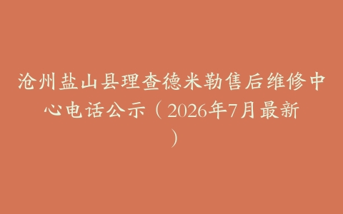 沧州盐山县理查德米勒售后维修中心电话公示（2026年7月最新）