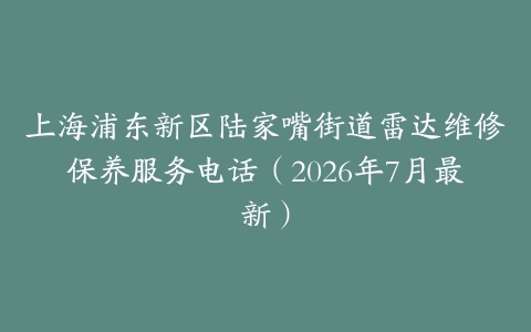上海浦东新区陆家嘴街道雷达维修保养服务电话（2026年7月最新）