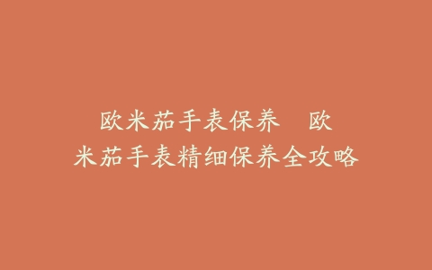 欧米茄手表保养--欧米茄手表精细保养全攻略