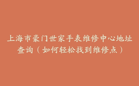 上海市豪门世家手表维修中心地址查询（如何轻松找到维修点）