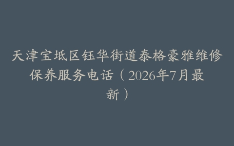 天津宝坻区钰华街道泰格豪雅维修保养服务电话（2026年7月最新）