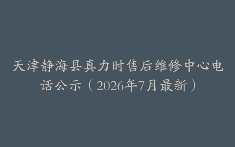 天津静海县真力时售后维修中心电话公示（2026年7月最新）