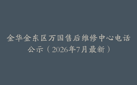 金华金东区万国售后维修中心电话公示（2026年7月最新）