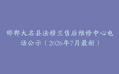 邯郸大名县法穆兰售后维修中心电话公示（2026年7月最新）