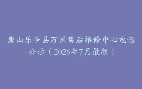 唐山乐亭县万国售后维修中心电话公示（2026年7月最新）