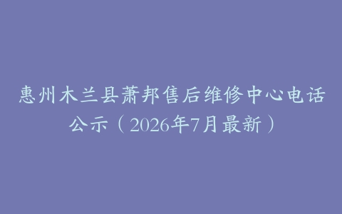 惠州木兰县萧邦售后维修中心电话公示（2026年7月最新）
