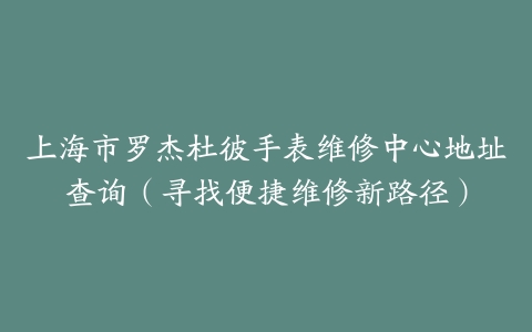 上海市罗杰杜彼手表维修中心地址查询（寻找便捷维修新路径）