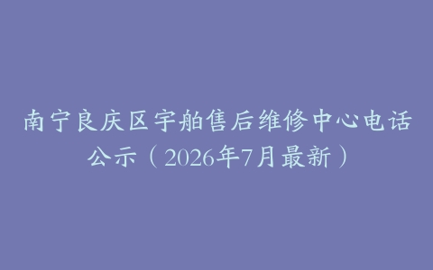 南宁良庆区宇舶售后维修中心电话公示（2026年7月最新）
