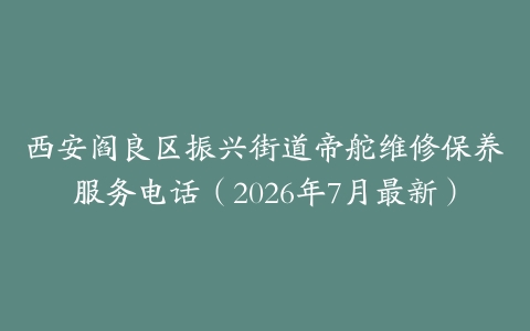 西安阎良区振兴街道帝舵维修保养服务电话（2026年7月最新）