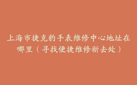 上海市捷克豹手表维修中心地址在哪里（寻找便捷维修新去处）