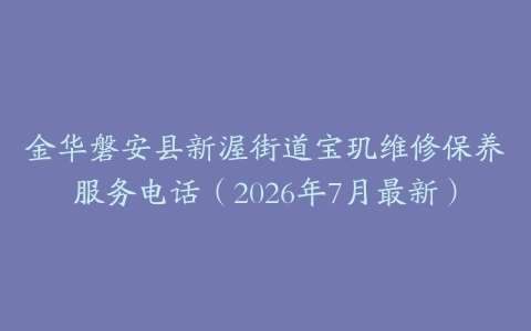 金华磐安县新渥街道宝玑维修保养服务电话（2026年7月最新）