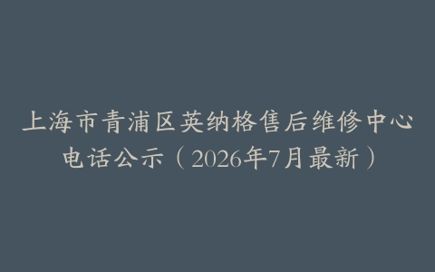 上海市青浦区英纳格售后维修中心电话公示（2026年7月最新）