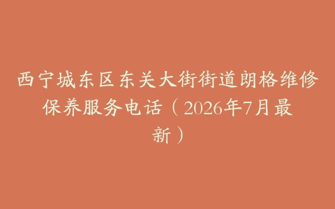 西宁城东区东关大街街道朗格维修保养服务电话（2026年7月最新）