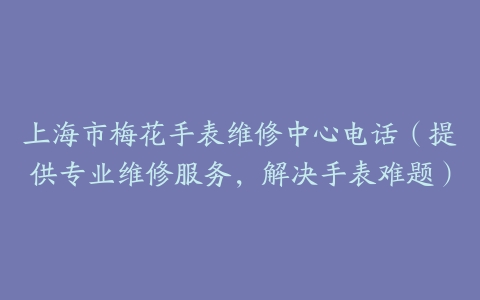 上海市梅花手表维修中心电话（提供专业维修服务，解决手表难题）