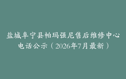 盐城阜宁县帕玛强尼售后维修中心电话公示（2026年7月最新）