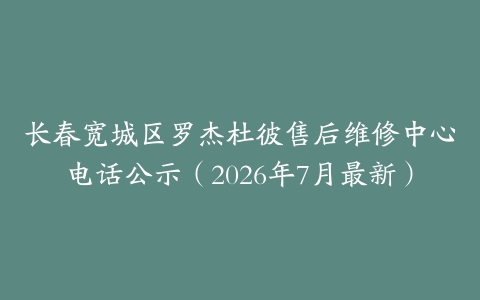 长春宽城区罗杰杜彼售后维修中心电话公示（2026年7月最新）
