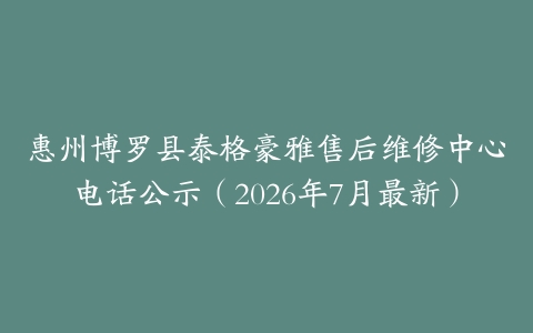 惠州博罗县泰格豪雅售后维修中心电话公示（2026年7月最新）