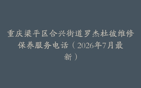 重庆梁平区合兴街道罗杰杜彼维修保养服务电话（2026年7月最新）