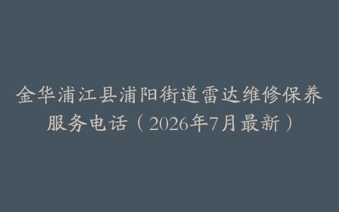 金华浦江县浦阳街道雷达维修保养服务电话（2026年7月最新）