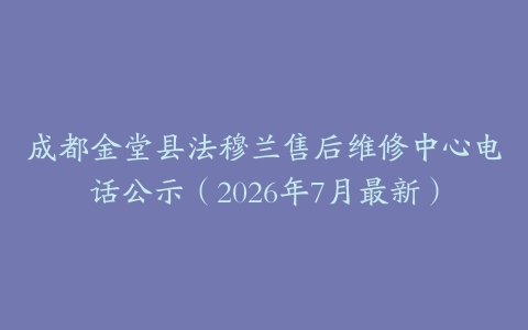成都金堂县法穆兰售后维修中心电话公示（2026年7月最新）