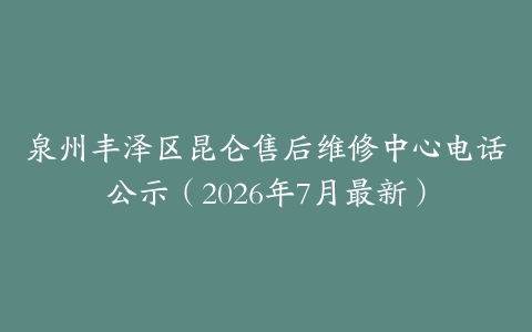 泉州丰泽区昆仑售后维修中心电话公示（2026年7月最新）