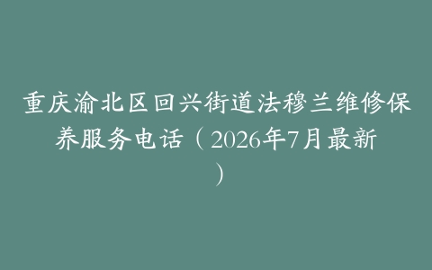 重庆渝北区回兴街道法穆兰维修保养服务电话（2026年7月最新）