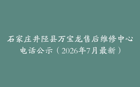 石家庄井陉县万宝龙售后维修中心电话公示（2026年7月最新）