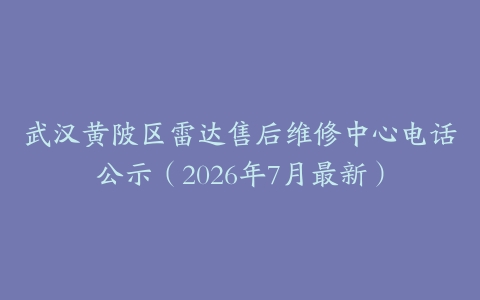 武汉黄陂区雷达售后维修中心电话公示（2026年7月最新）