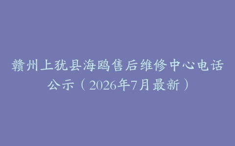 赣州上犹县海鸥售后维修中心电话公示（2026年7月最新）