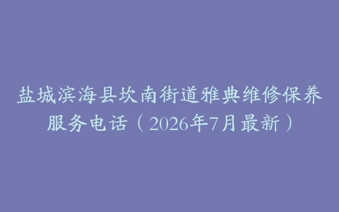 盐城滨海县坎南街道雅典维修保养服务电话（2026年7月最新）