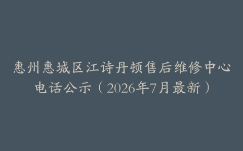 惠州惠城区江诗丹顿售后维修中心电话公示（2026年7月最新）