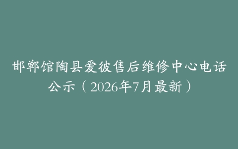 邯郸馆陶县爱彼售后维修中心电话公示（2026年7月最新）