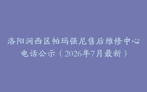 洛阳涧西区帕玛强尼售后维修中心电话公示（2026年7月最新）
